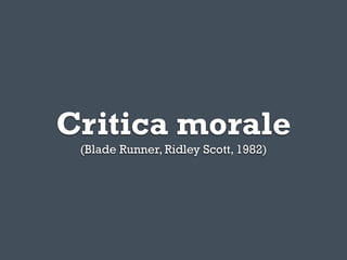 Critica morale
 (Blade Runner, Ridley Scott, 1982)
 