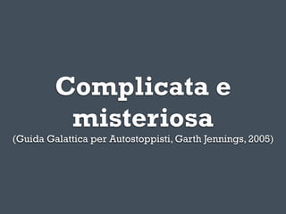 Complicata e
          misteriosa
(Guida Galattica per Autostoppisti, Garth Jennings, 2005)
 