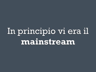In principio vi era il
    mainstream
 