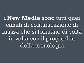 i New Media sono tutti quei
 canali di comunicazione di
massa che si formano di volta
  in volta con il progredire
       della tecnologia
 