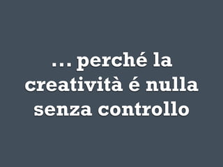 ... perché la
creatività é nulla
 senza controllo
 