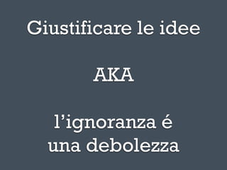 Giustificare le idee

       AKA

   l’ignoranza é
  una debolezza
 