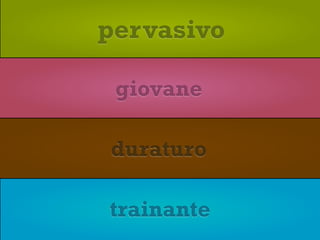 pervasivo

 giovane

duraturo

trainante
 