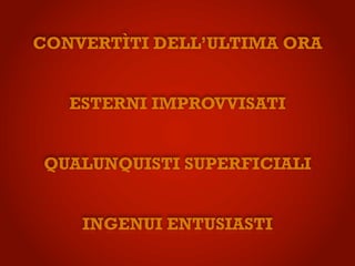 CONVERTÌTI DELL’ULTIMA ORA


   ESTERNI IMPROVVISATI


QUALUNQUISTI SUPERFICIALI


    INGENUI ENTUSIASTI
 