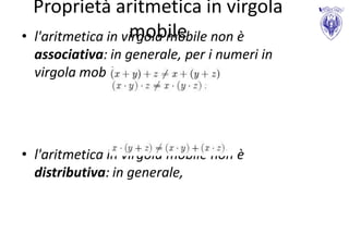 Proprietà aritmetica in virgola
•                    mobile
    l'aritmetica in virgola mobile non è
    associativa: in generale, per i numeri in
    virgola mobile,




• l'aritmetica in virgola mobile non è
  distributiva: in generale,
 