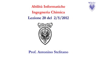 Abilità Informatiche
  Ingegneria Chimica
Lezione 20 del 2/5/2012




Prof. Antonino Stelitano
 