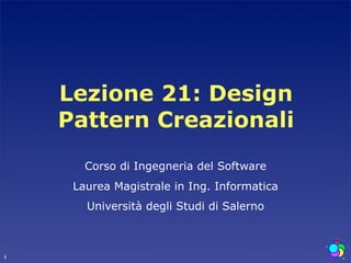 Lezione 21: Design
    Pattern Creazionali
       Corso di Ingegneria del Software
     Laurea Magistrale in Ing. Informatica
       Università degli Studi di Salerno



1
 