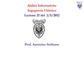 Abilità Informatiche
  Ingegneria Chimica
Lezione 21 del 2/5/2012




Prof. Antonino Stelitano
 