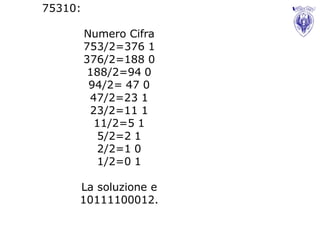 75310:

         Numero Cifra
         753/2=376 1
         376/2=188 0
          188/2=94 0
          94/2= 47 0
          47/2=23 1
          23/2=11 1
           11/2=5 1
            5/2=2 1
            2/2=1 0
            1/2=0 1

     La soluzione e
     10111100012.
 