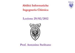 Abilità Informatiche
 Ingegneria Chimica

  Lezione 29/02/2012




Prof. Antonino Stelitano
 
