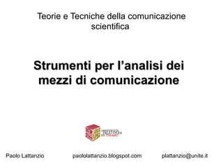 Teorie e Tecniche della comunicazione
                          scientifica



          Strumenti per l’analisi dei
           mezzi di comunicazione




Paolo Lattanzio     paololattanzio.blogspot.com   plattanzio@unite.it
 