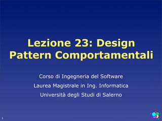 Lezione 23: Design
    Pattern Comportamentali
         Corso di Ingegneria del Software
       Laurea Magistrale in Ing. Informatica
         Università degli Studi di Salerno



1
 