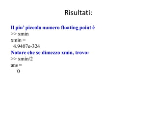 Risultati:
Il piu’ piccolo numero floating point è
>> xmin
xmin =
 4.9407e-324
Notare che se dimezzo xmin, trovo:
>> xmin/2
ans =
    0
 