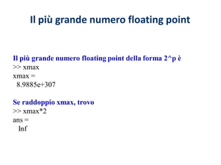 Il più grande numero floating point


Il più grande numero floating point della forma 2^p è
>> xmax
xmax =
 8.9885e+307

Se raddoppio xmax, trovo
>> xmax*2
ans =
  Inf
 