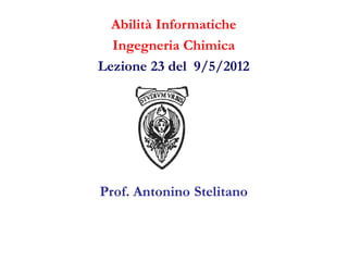 Abilità Informatiche
  Ingegneria Chimica
Lezione 23 del 9/5/2012




Prof. Antonino Stelitano
 