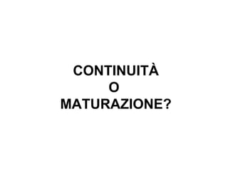 CONTINUITÀ
O
MATURAZIONE?

 