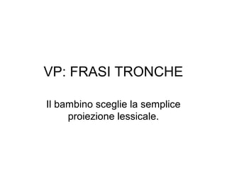 VP: FRASI TRONCHE
Il bambino sceglie la semplice
proiezione lessicale.

 