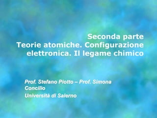 Seconda parte Teorie atomiche. Configurazione elettronica. Il legame chimico  Prof. Stefano Piotto– Prof. SimonaConcilio Universitàdi Salerno 