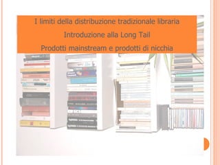 I limiti della distribuzione tradizionale libraria Introduzione alla Long Tail Prodotti mainstream e prodotti di nicchia 