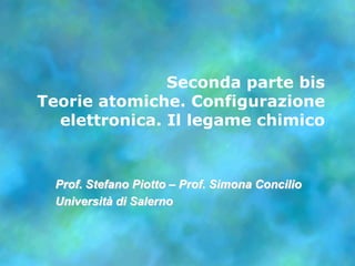 Seconda parte bis Teorie atomiche. Configurazione elettronica. Il legame chimico  Prof. Stefano Piotto – Prof. SimonaConcilio Universitàdi Salerno 