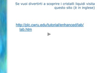 Se vuoi divertirti a scoprire i cristalli liquidi visita
                         questo sito (è in inglese)




http://plc.cwru.edu/tutorial/enhanced/lab/
  lab.htm
 