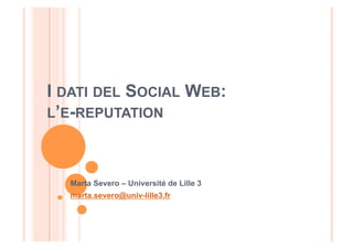 I DATI DEL SOCIAL WEB:
L’E-REPUTATION
Marta Severo – Université de Lille 3
marta.severo@univ-lille3.fr
 