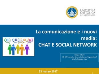 1
La comunicazione e i nuovi
media:
CHAT E SOCIAL NETWORK
23 marzo 2017
Stefano Triberti
ICE-NET Interactive Communication and Ergonomics of
NEw Technologies - Lab.
 