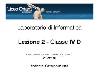 Laboratorio di Informatica

Lezione 2 - Classe IV D
   Liceo Classico “A.Oriani” - Corato - A.S. 2010/11
                    23.ott.10

       docente: Cataldo Musto
 