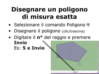 Disegnare un poligono di misura esatta Selezionare il comando Poligono  Disegnare il poligono  (clic/trascina) Digitare il  n°  del raggio e premere  Invio Es:  5 e Invio 