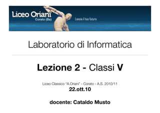 Laboratorio di Informatica

  Lezione 2 - Classi V
   Liceo Classico “A.Oriani” - Corato - A.S. 2010/11
                    22.ott.10

       docente: Cataldo Musto
 