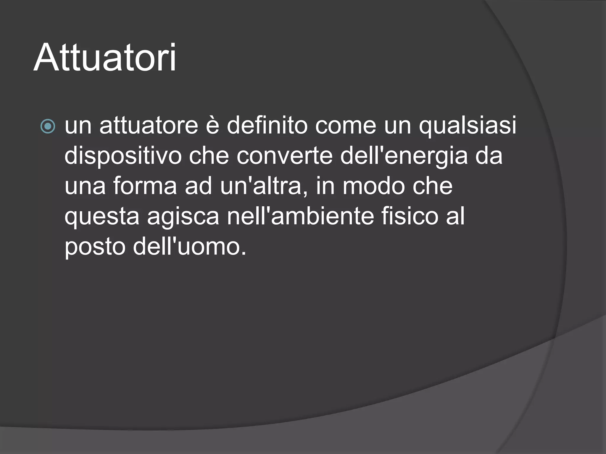 Attuatoriun attuatore è definito come un qualsiasi dispositivo che converte dell&apos;energia da una forma ad un&apos;altra, in modo che questa agisca nell&apos;ambiente fisico al posto dell&apos;uomo.