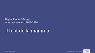 Digital Product Design - AA 2015-2016
Scuola di Economia e Studi aziendali© 2015 - Nicola Mattina
Digital Product Design
Anno accademico 2015-2016
Il test della mamma
 