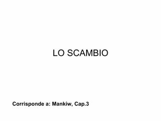 LO SCAMBIO Corrisponde a: Mankiw, Cap.3 