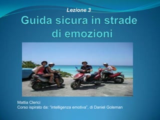 Guida sicura in strade  di emozioni  Lezione 3 Mattia Clerici Corso ispirato da: “intelligenza emotiva”, di Daniel Goleman 