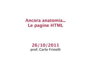 Ancora anatomia...
 Le pagine HTML



  26/10/2011
  prof. Carlo Frinolli
 