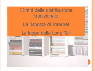 I limiti della distribuzione
         tradizionale
 La risposta di Internet
La legge della Long Tail
 