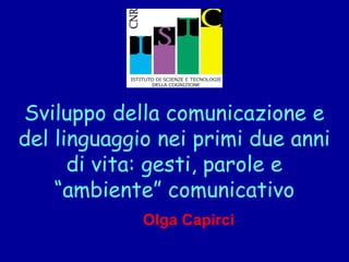 Sviluppo della comunicazione e
del linguaggio nei primi due anni
di vita: gesti, parole e
“ambiente” comunicativo
Olga Capirci

 