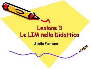 Lezione 3Lezione 3
Le LIM nella DidatticaLe LIM nella Didattica
Stella PerroneStella Perrone
 