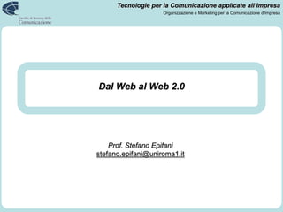 Tecnologie per la Comunicazione applicate all’Impresa
                     Organizzazione e Marketing per la Comunicazione d'Impresa




Dal Web al Web 2.0




    Prof. Stefano Epifani
stefano.epifani@uniroma1.it
 