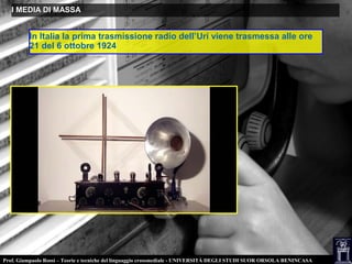 Prof. Giampaolo Rossi – Teorie e tecniche del linguaggio crossmediale - UNIVERSITÀ DEGLI STUDI SUOR ORSOLA BENINCASA
I MEDIA DI MASSAI MEDIA DI MASSA
In Italia la prima trasmissione radio dell’Uri viene trasmessa alle ore
21 del 6 ottobre 1924
 