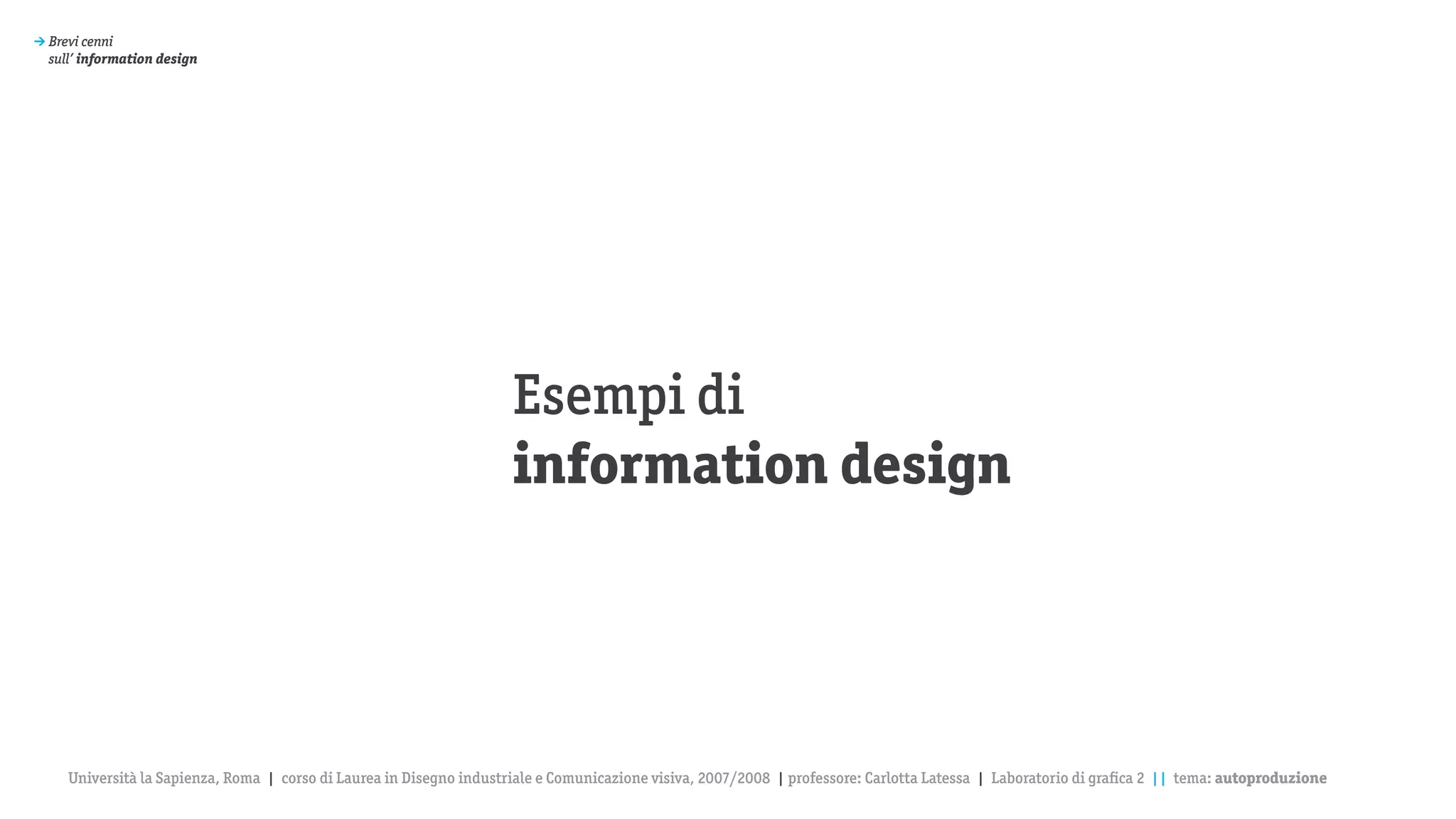 > Brevi cenni
  sull’ information design




                                                                      Esempi di
                                                                      information design




     Università la Sapienza, Roma | corso di Laurea in Disegno industriale e Comunicazione visiva, 2007/2008 | professore: Carlotta Latessa | Laboratorio di grafica 2 || tema: autoproduzione
 