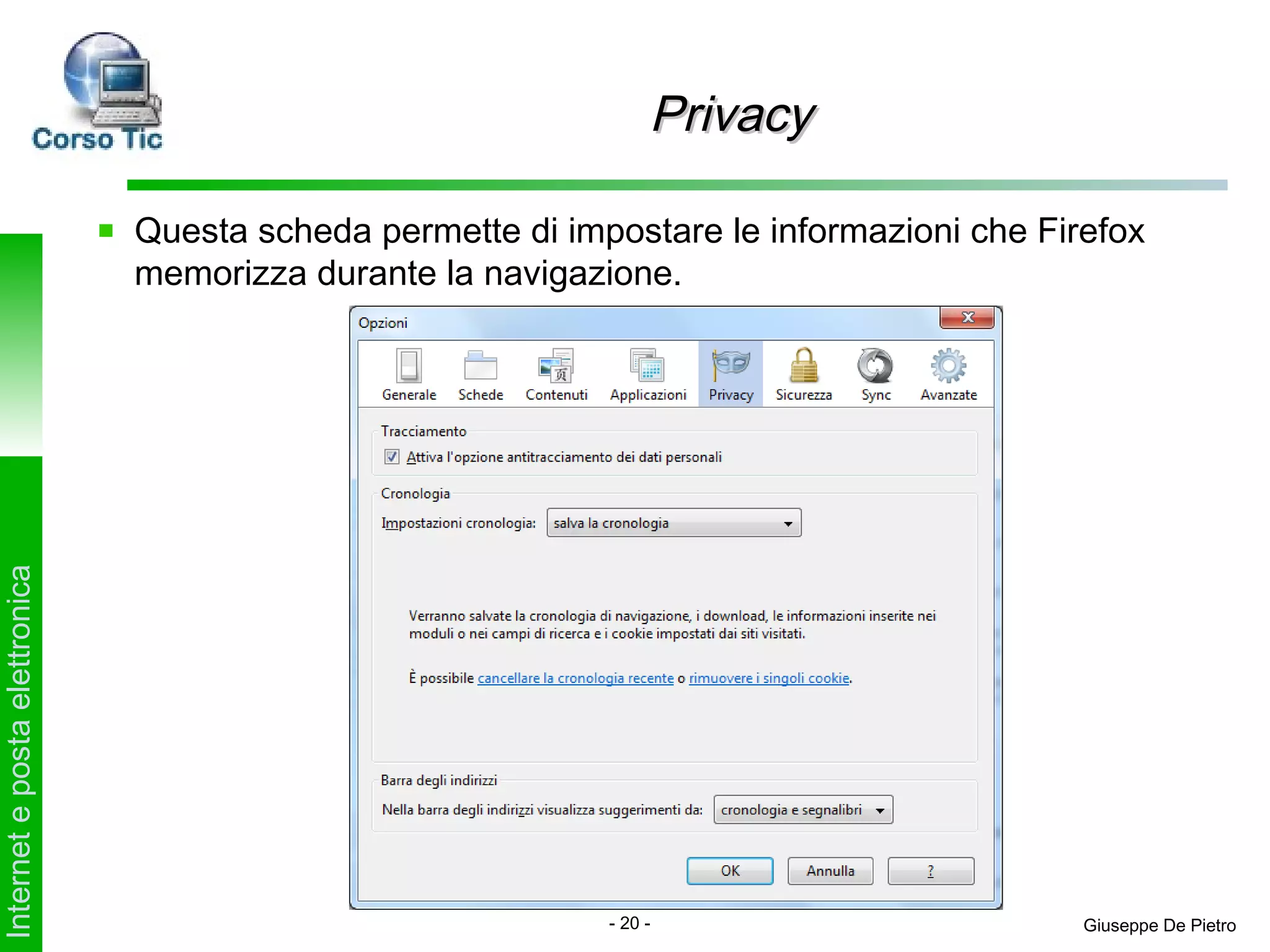 Privacy

                               Questa scheda permette di impostare le informazioni che Firefox
                               memorizza durante la navigazione.
Internet e posta elettronica




                                                            - 20 -                        Giuseppe De Pietro
 
