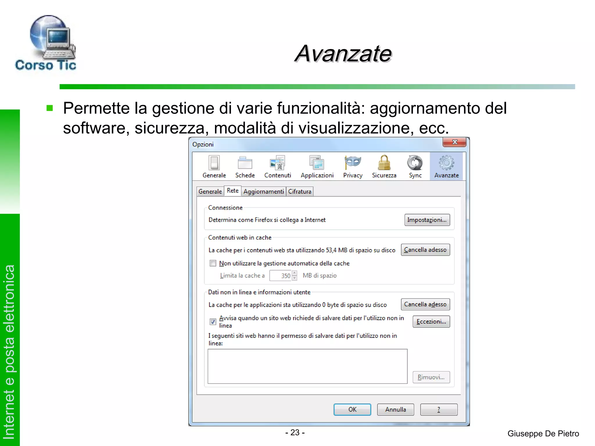 Avanzate

                               Permette la gestione di varie funzionalità: aggiornamento del
                               software, sicurezza, modalità di visualizzazione, ecc.
Internet e posta elettronica




                                                             - 23 -                            Giuseppe De Pietro
 
