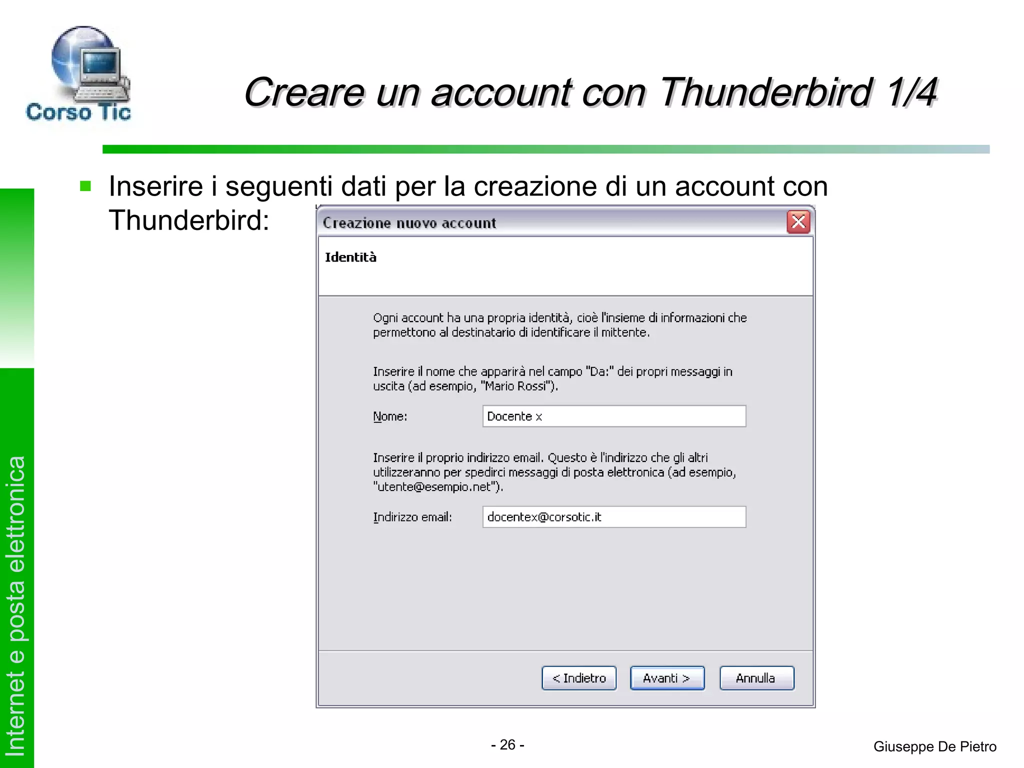 Creare un account con Thunderbird 1/4

                               Inserire i seguenti dati per la creazione di un account con
                               Thunderbird:
Internet e posta elettronica




                                                              - 26 -                         Giuseppe De Pietro
 
