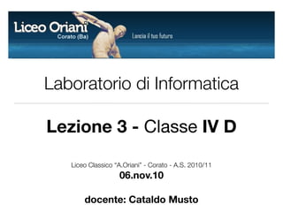 Laboratorio di Informatica
Lezione 3 - Classe IV D
Liceo Classico “A.Oriani” - Corato - A.S. 2010/11
06.nov.10
docente: Cataldo Musto
 
