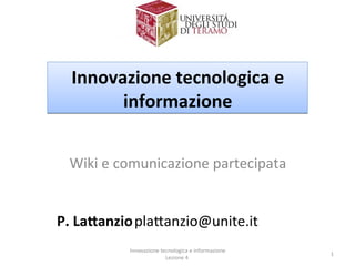 Innovazione tecnologica e 
        informazione


 Wiki e comunicazione partecipata


P. La:anzio plaUanzio@unite.it
          Innovazione tecnologica e informazione 
                                                    1
                        Lezione 4 
 
