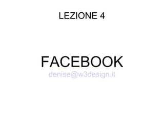 LEZIONE 4
FACEBOOK
denise@w3design.it
 
