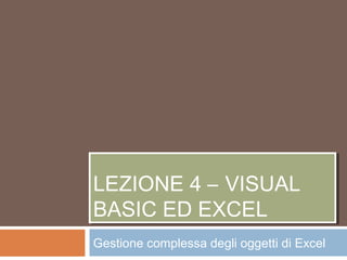 LEZIONE 4 – VISUAL
BASIC ED EXCEL
LEZIONE 4 – VISUAL
BASIC ED EXCEL
Gestione complessa degli oggetti di Excel
 