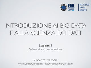INTRODUZIONE AI BIG DATA
E ALLA SCIENZA DEI DATI
Vincenzo Manzoni!
vincenzomanzoni.com | me@vincenzomanzoni.com
Lezione 4
Sistemi di raccomandazione
 