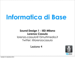 Informatica di Base
                              Sound Design 1 - IED Milano
                                    Lorenzo Cassulo
                           lorenzo.cassulo@15multimedia.it
                                Twitter: @lorenzocassulo

                                     Lezione 4


martedì 21 dicembre 2010
 
